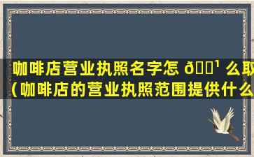 咖啡店营业执照名字怎 🌹 么取（咖啡店的营业执照范围提供什么 🐎 ）